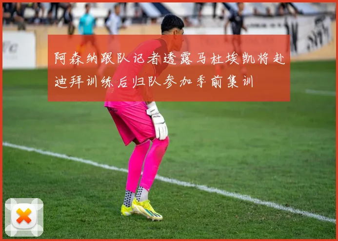 阿森纳跟队记者透露马杜埃凯将赴迪拜训练后归队参加季前集训