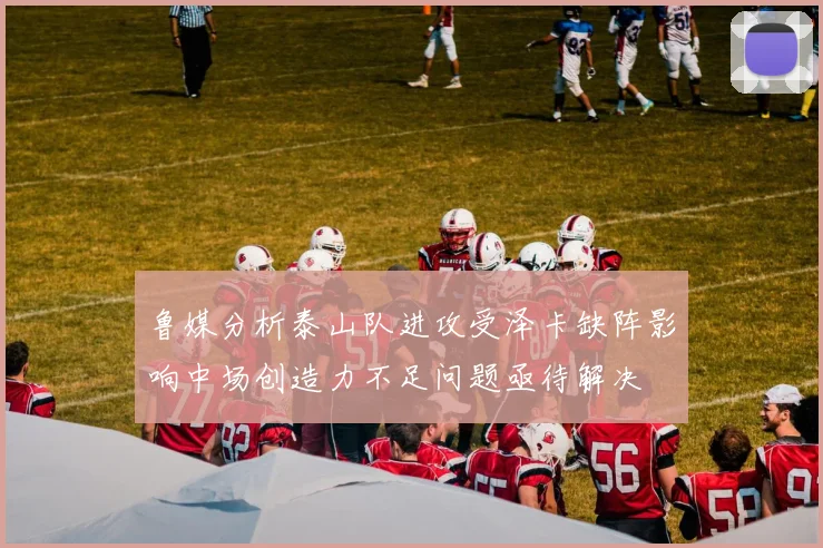 鲁媒分析泰山队进攻受泽卡缺阵影响中场创造力不足问题亟待解决